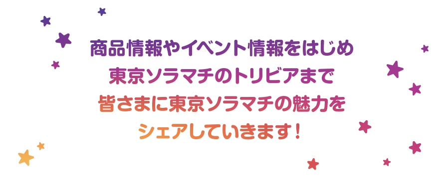 商品情報やイベント情報をはじめ東京ソラマチのトリビアまで皆さまに東京ソラマチの魅力をシェアしていきます！